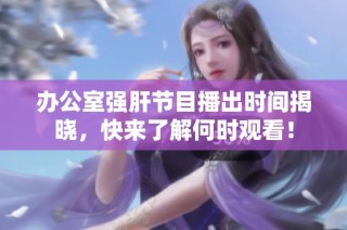 办公室强肝节目播出时间揭晓，快来了解何时观看！
