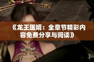 《龙王医婿：全章节精彩内容免费分享与阅读》