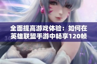 全面提高游戏体验：如何在英雄联盟手游中畅享120帧高帧率对战