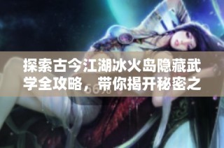 探索古今江湖冰火岛隐藏武学全攻略，带你揭开秘密之旅