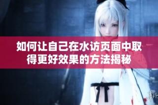 如何让自己在水访页面中取得更好效果的方法揭秘