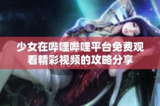 少女在哔哩哔哩平台免费观看精彩视频的攻略分享