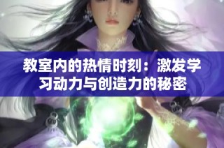 教室内的热情时刻：激发学习动力与创造力的秘密