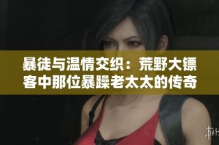 暴徒与温情交织：荒野大镖客中那位暴躁老太太的传奇故事