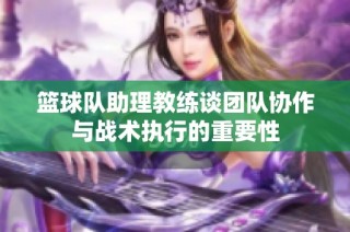 篮球队助理教练谈团队协作与战术执行的重要性