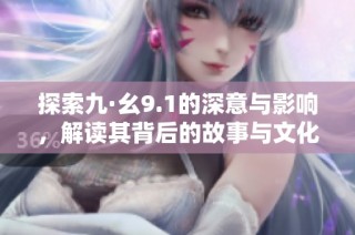 探索九·幺9.1的深意与影响，解读其背后的故事与文化