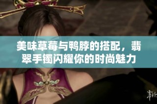 美味草莓与鸭脖的搭配，翡翠手镯闪耀你的时尚魅力