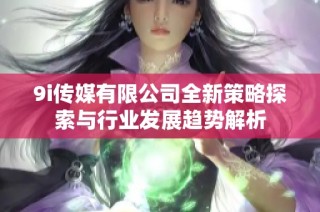 9i传媒有限公司全新策略探索与行业发展趋势解析