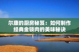 尔康的厨房秘笈：如何制作经典金锁肉的美味秘诀