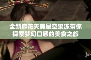 全新麻花天美星空果冻带你探索梦幻口感的美食之旅