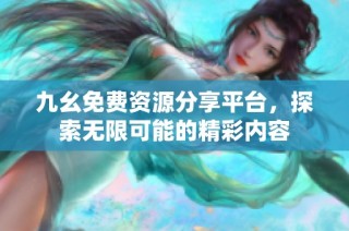 九幺免费资源分享平台，探索无限可能的精彩内容