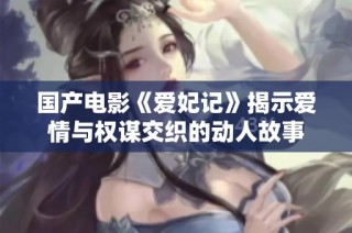 国产电影《爱妃记》揭示爱情与权谋交织的动人故事