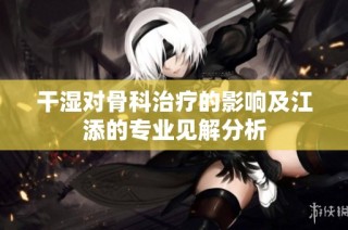 干湿对骨科治疗的影响及江添的专业见解分析