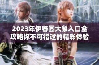 2023年伊春园大象入口全攻略你不可错过的精彩体验