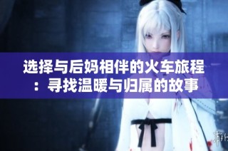 选择与后妈相伴的火车旅程：寻找温暖与归属的故事