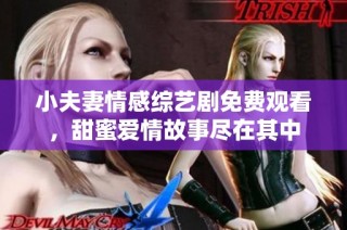 小夫妻情感综艺剧免费观看，甜蜜爱情故事尽在其中