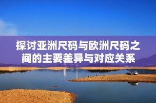 探讨亚洲尺码与欧洲尺码之间的主要差异与对应关系