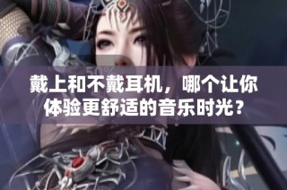 戴上和不戴耳机，哪个让你体验更舒适的音乐时光？