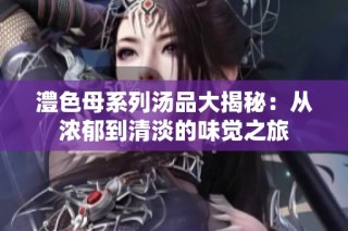 澧色母系列汤品大揭秘：从浓郁到清淡的味觉之旅