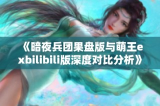 《暗夜兵团果盘版与萌王exbilibili版深度对比分析》