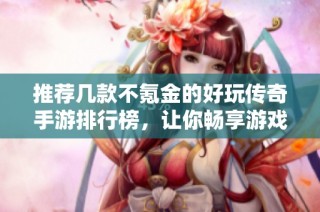 推荐几款不氪金的好玩传奇手游排行榜，让你畅享游戏乐趣