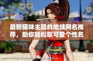 最新猫咪主题的地域网名推荐，助你轻松取可爱个性名称
