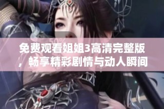 免费观看姐姐3高清完整版，畅享精彩剧情与动人瞬间