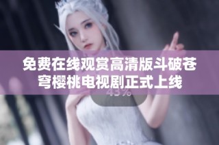 免费在线观赏高清版斗破苍穹樱桃电视剧正式上线