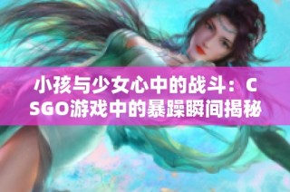 小孩与少女心中的战斗：CSGO游戏中的暴躁瞬间揭秘