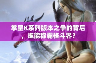 拳皇K系列版本之争的背后，谁能称霸格斗界？