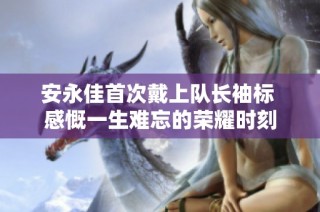 安永佳首次戴上队长袖标 感慨一生难忘的荣耀时刻