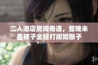 二人酒店房间奇遇，整晚未盖被子全程打闹如猴子