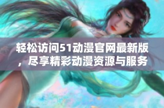 轻松访问51动漫官网最新版，尽享精彩动漫资源与服务