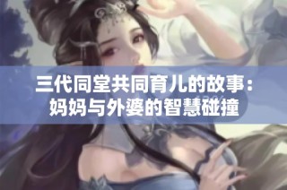 三代同堂共同育儿的故事：妈妈与外婆的智慧碰撞