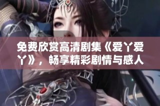 免费欣赏高清剧集《爱丫爱丫》，畅享精彩剧情与感人故事