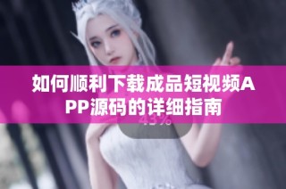 如何顺利下载成品短视频APP源码的详细指南