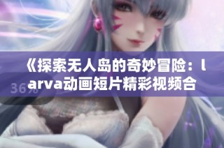 《探索无人岛的奇妙冒险：larva动画短片精彩视频合集》