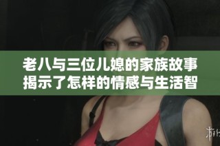 老八与三位儿媳的家族故事揭示了怎样的情感与生活智慧