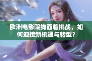 欧洲电影院线面临挑战，如何迎接新机遇与转型？