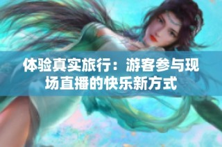 体验真实旅行：游客参与现场直播的快乐新方式