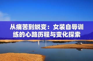 从痛苦到蜕变：女装自辱训练的心路历程与变化探索