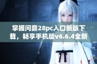 掌握问鼎28pc入口新版下载，畅享手机版v6.6.4全新体验