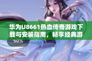 华为U8661热血传奇游戏下载与安装指南，畅享经典游戏魅力