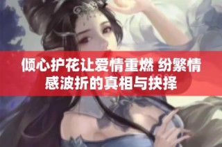 倾心护花让爱情重燃 纷繁情感波折的真相与抉择