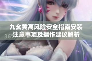 九幺黄高风险安全指南安装注意事项及操作建议解析