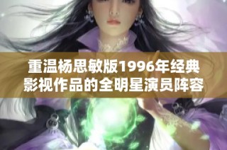 重温杨思敏版1996年经典影视作品的全明星演员阵容