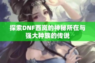 探索DNF西岚的神秘所在与强大种族的传说