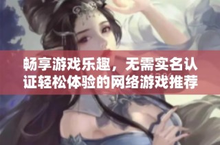 畅享游戏乐趣，无需实名认证轻松体验的网络游戏推荐
