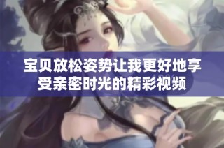 宝贝放松姿势让我更好地享受亲密时光的精彩视频