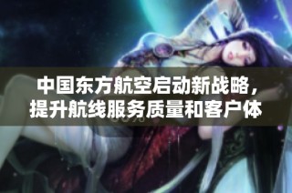 中国东方航空启动新战略，提升航线服务质量和客户体验